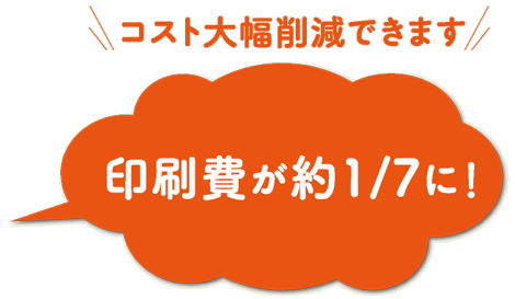 コスト大幅削減できます。印刷費が約1/7に！