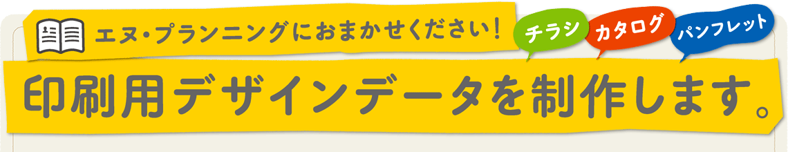 エヌ・プランニングにおまかせください！チラシ・カタログ・パンフレットなどの印刷用デザインデータを制作します。